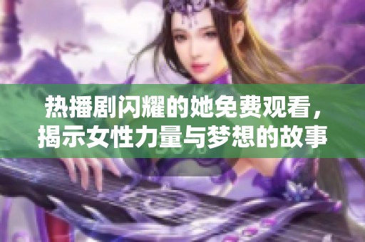 热播剧闪耀的她免费观看，揭示女性力量与梦想的故事