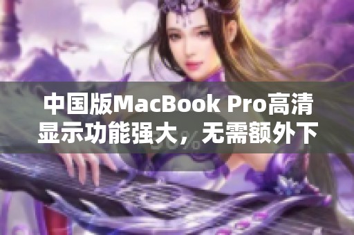 中国版MacBook Pro高清显示功能强大，无需额外下载应用