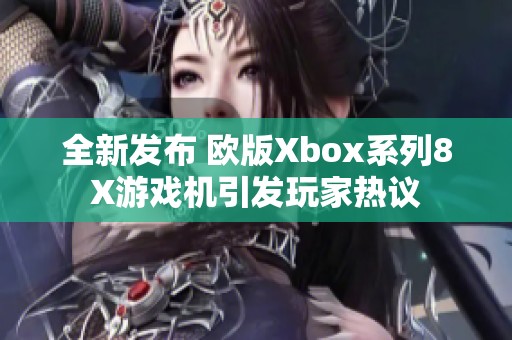 全新发布 欧版Xbox系列8X游戏机引发玩家热议