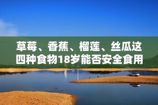 草莓、香蕉、榴莲、丝瓜这四种食物18岁能否安全食用探讨