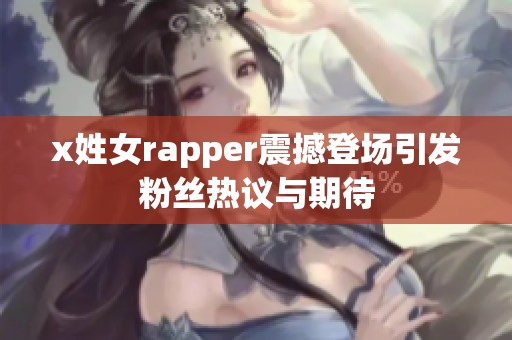 x姓女rapper震撼登场引发粉丝热议与期待