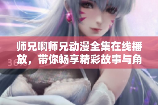 师兄啊师兄动漫全集在线播放，带你畅享精彩故事与角色魅力