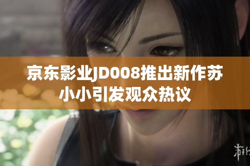 京东影业JD008推出新作苏小小引发观众热议