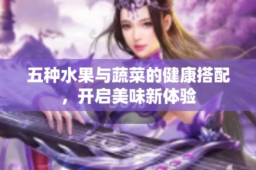 五种水果与蔬菜的健康搭配，开启美味新体验