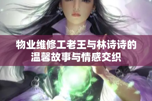 物业维修工老王与林诗诗的温馨故事与情感交织