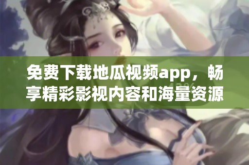 免费下载地瓜视频app，畅享精彩影视内容和海量资源