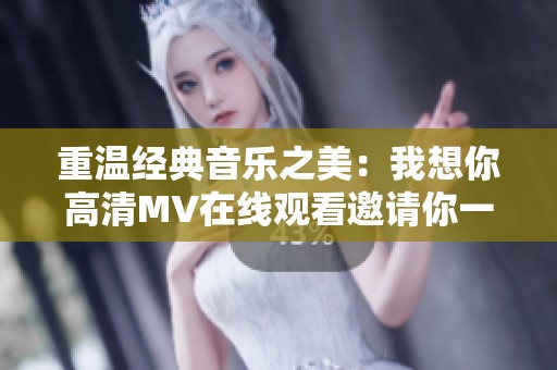 重温经典音乐之美：我想你高清MV在线观看邀请你一同铭记