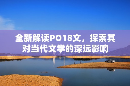 全新解读PO18文，探索其对当代文学的深远影响