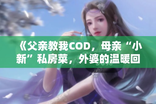 《父亲教我COD，母亲“小新”私房菜，外婆的温暖回忆》