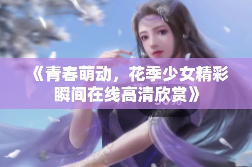 《青春萌动，花季少女精彩瞬间在线高清欣赏》