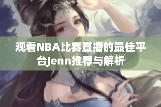 观看NBA比赛直播的最佳平台Jenn推荐与解析