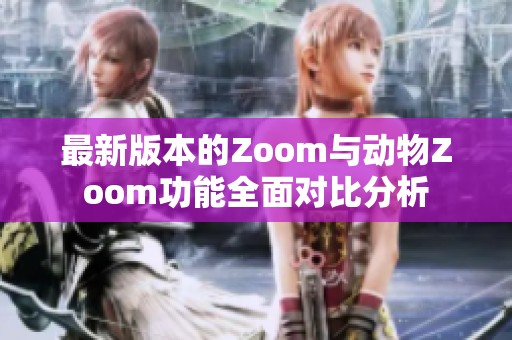 最新版本的Zoom与动物Zoom功能全面对比分析