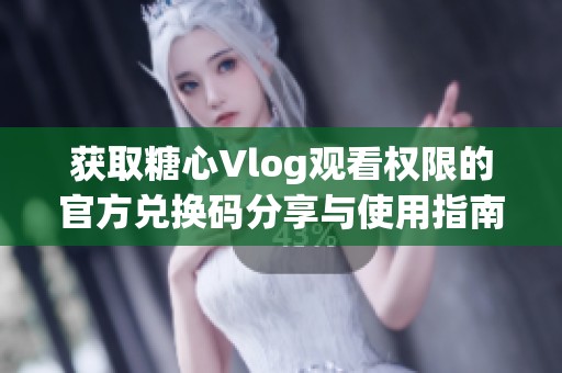 获取糖心Vlog观看权限的官方兑换码分享与使用指南