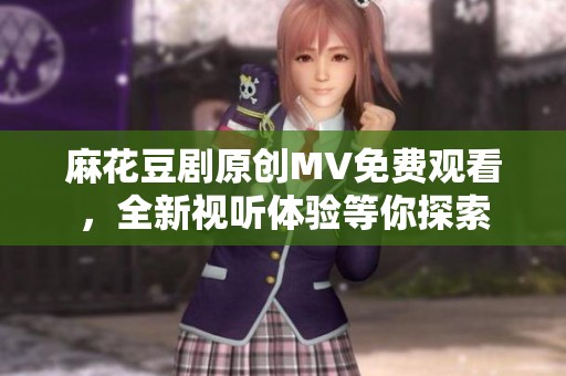 麻花豆剧原创MV免费观看，全新视听体验等你探索