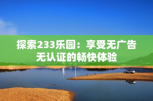 探索233乐园：享受无广告无认证的畅快体验