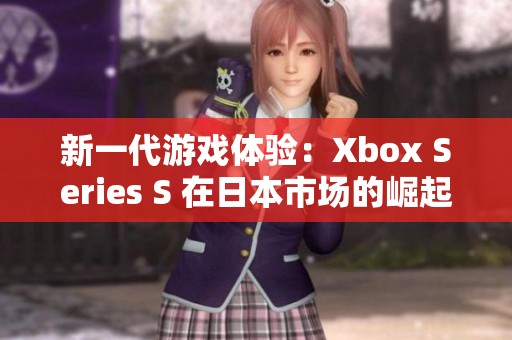 新一代游戏体验：Xbox Series S 在日本市场的崛起与挑战