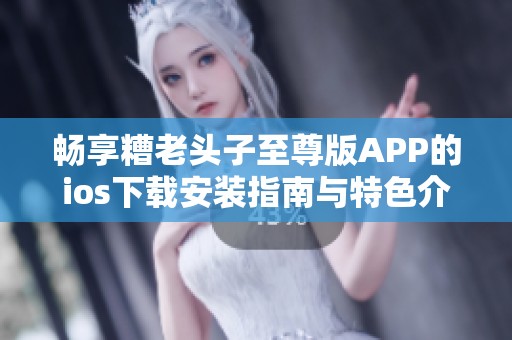 畅享糟老头子至尊版APP的ios下载安装指南与特色介绍