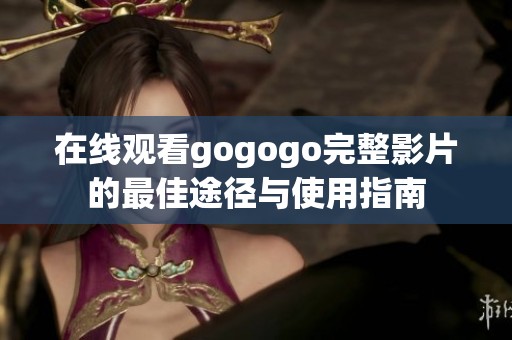 在线观看gogogo完整影片的最佳途径与使用指南