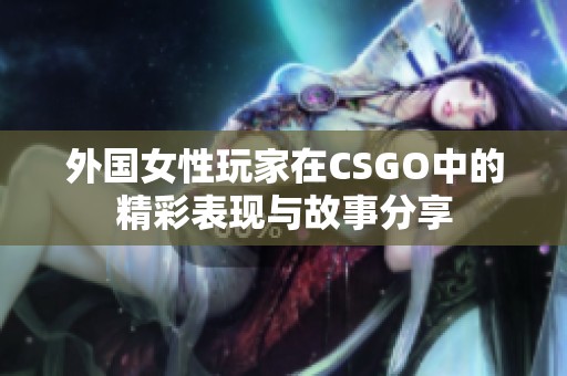 外国女性玩家在CSGO中的精彩表现与故事分享