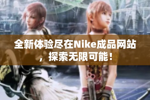 全新体验尽在Nike成品网站，探索无限可能！