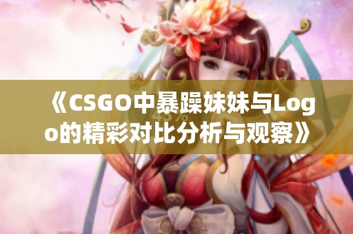 《CSGO中暴躁妹妹与Logo的精彩对比分析与观察》