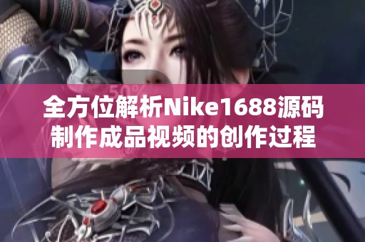 全方位解析Nike1688源码制作成品视频的创作过程