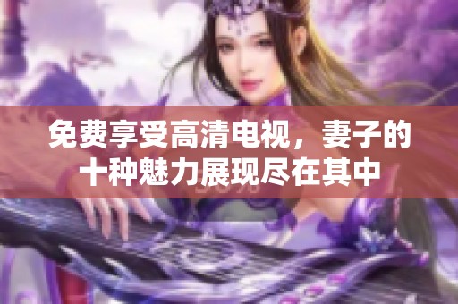 免费享受高清电视，妻子的十种魅力展现尽在其中