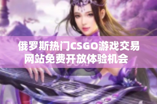 俄罗斯热门CSGO游戏交易网站免费开放体验机会  