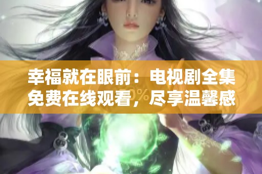 幸福就在眼前：电视剧全集免费在线观看，尽享温馨感动