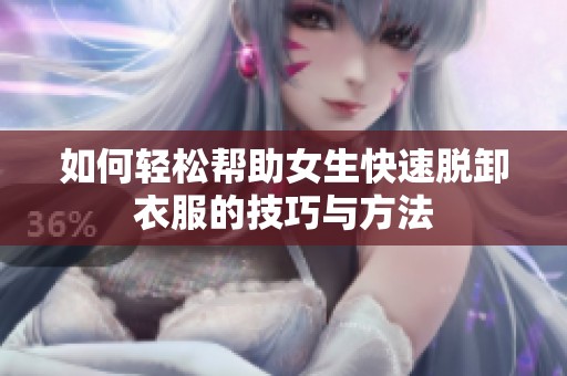 如何轻松帮助女生快速脱卸衣服的技巧与方法