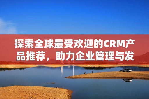 探索全球最受欢迎的CRM产品推荐，助力企业管理与发展