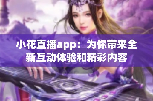 小花直播app：为你带来全新互动体验和精彩内容