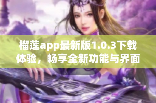 榴莲app最新版1.0.3下载体验，畅享全新功能与界面