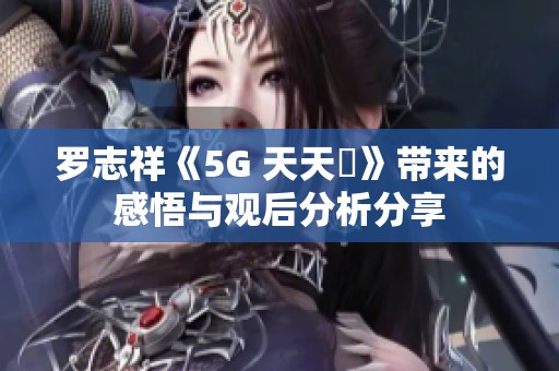 罗志祥《5G 天天奭》带来的感悟与观后分析分享