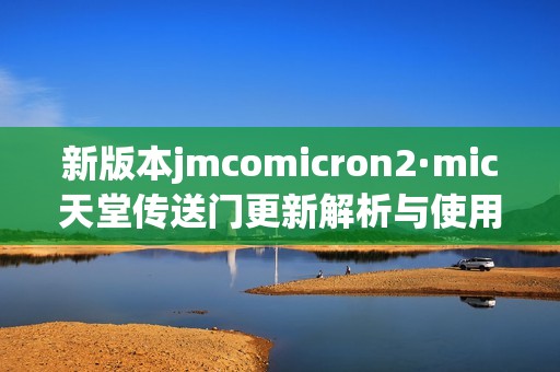 新版本jmcomicron2·mic天堂传送门更新解析与使用指南