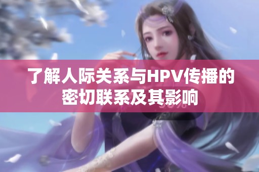 了解人际关系与HPV传播的密切联系及其影响