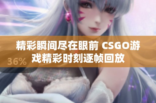 精彩瞬间尽在眼前 CSGO游戏精彩时刻逐帧回放