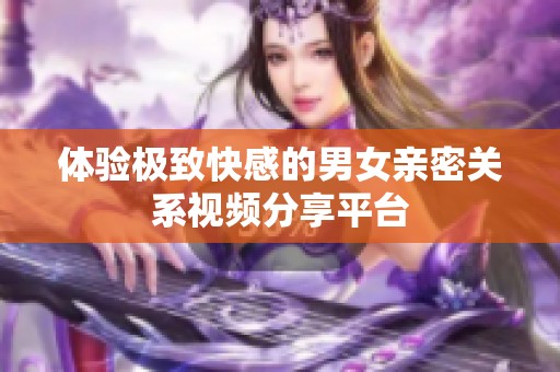 体验极致快感的男女亲密关系视频分享平台