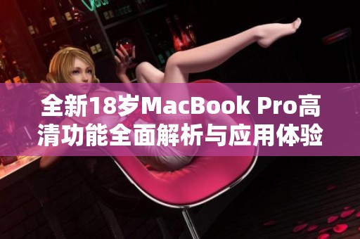 全新18岁MacBook Pro高清功能全面解析与应用体验分享