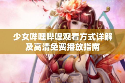 少女哔哩哔哩观看方式详解及高清免费播放指南