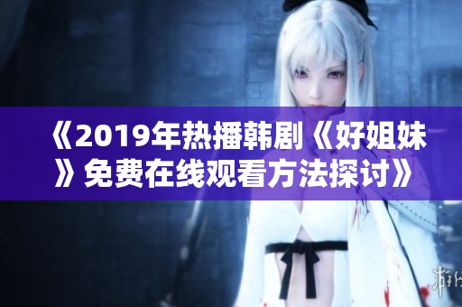 《2019年热播韩剧《好姐妹》免费在线观看方法探讨》