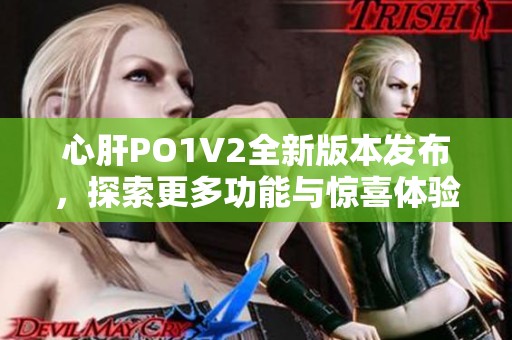 心肝PO1V2全新版本发布，探索更多功能与惊喜体验