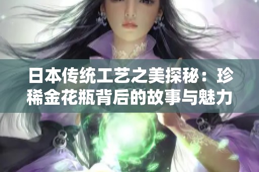 日本传统工艺之美探秘：珍稀金花瓶背后的故事与魅力