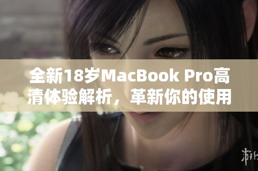 全新18岁MacBook Pro高清体验解析，革新你的使用感受