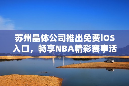 苏州晶体公司推出免费iOS入口，畅享NBA精彩赛事活动