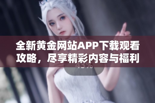 全新黄金网站APP下载观看攻略，尽享精彩内容与福利