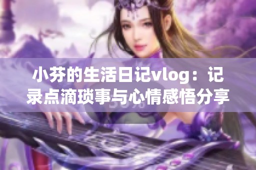 小芬的生活日记vlog：记录点滴琐事与心情感悟分享