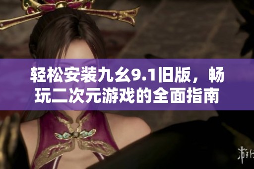 轻松安装九幺9.1旧版，畅玩二次元游戏的全面指南