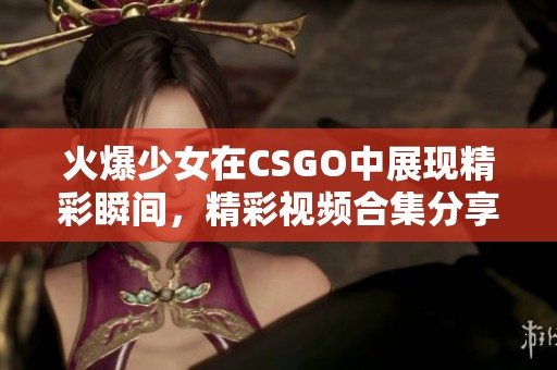 火爆少女在CSGO中展现精彩瞬间，精彩视频合集分享