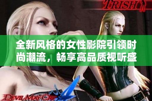 全新风格的女性影院引领时尚潮流，畅享高品质视听盛宴